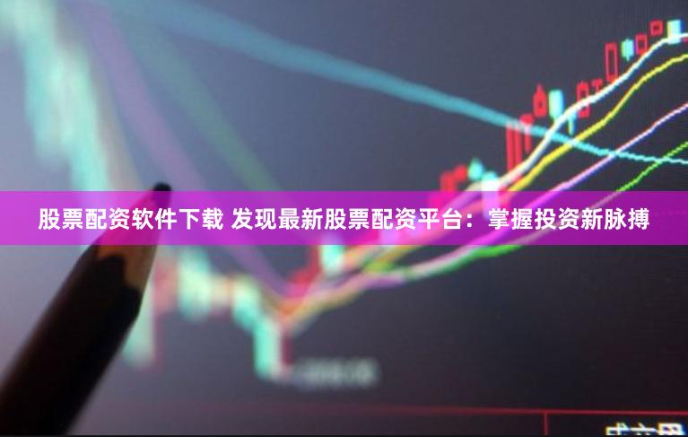 股票配资软件下载 发现最新股票配资平台：掌握投资新脉搏
