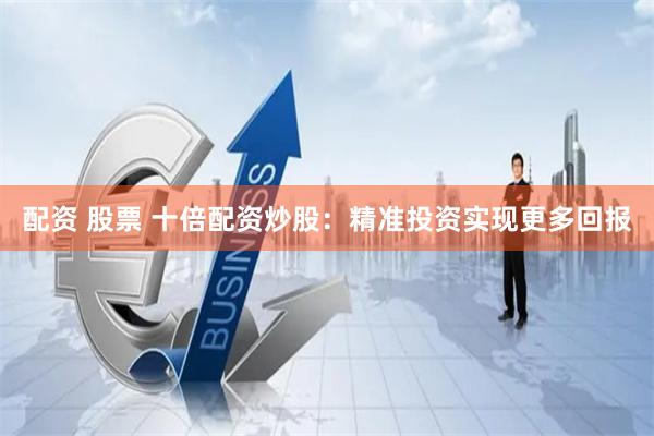 配资 股票 十倍配资炒股：精准投资实现更多回报