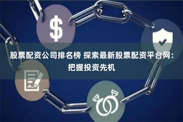 股票配资公司排名榜 探索最新股票配资平台网：把握投资先机
