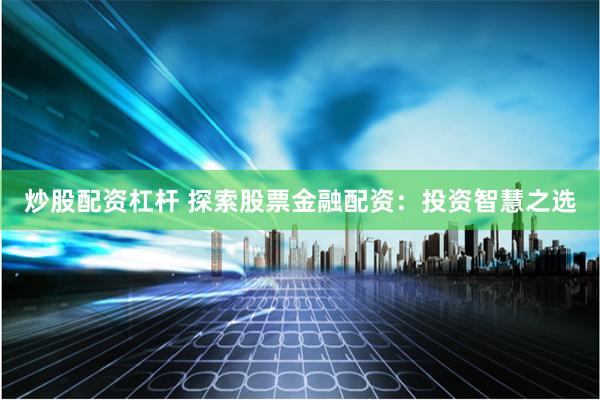 炒股配资杠杆 探索股票金融配资：投资智慧之选