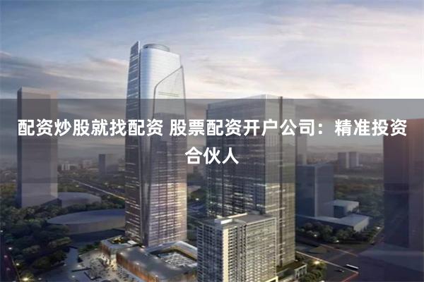 配资炒股就找配资 股票配资开户公司：精准投资合伙人