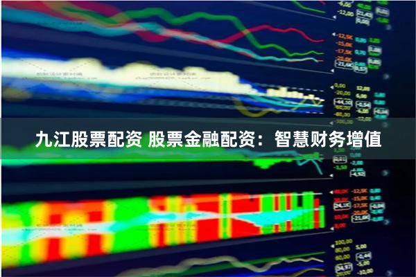 九江股票配资 股票金融配资：智慧财务增值