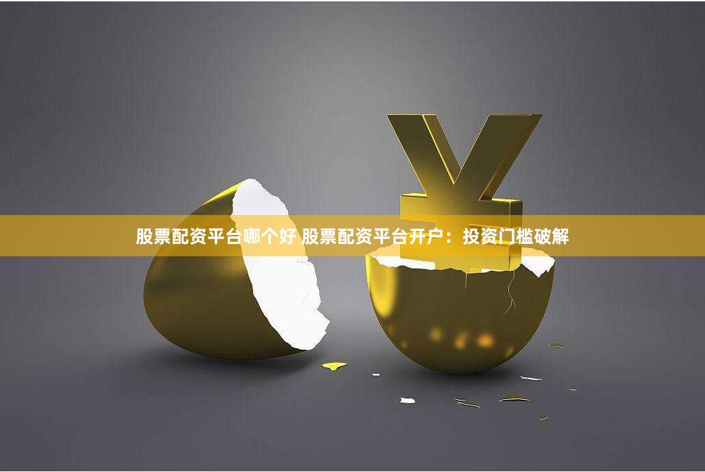 股票配资平台哪个好 股票配资平台开户：投资门槛破解