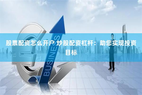 股票配资怎么开户 炒股配资杠杆：助您实现投资目标