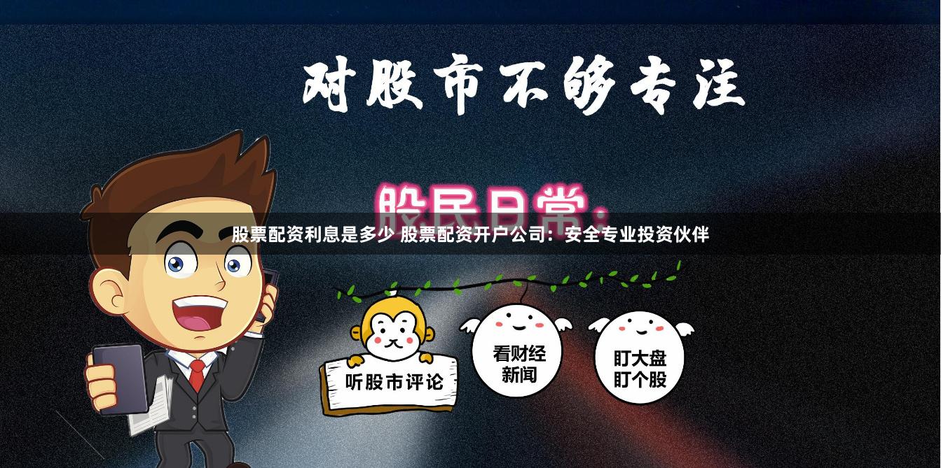 股票配资利息是多少 股票配资开户公司：安全专业投资伙伴