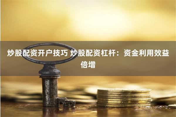 炒股配资开户技巧 炒股配资杠杆：资金利用效益倍增