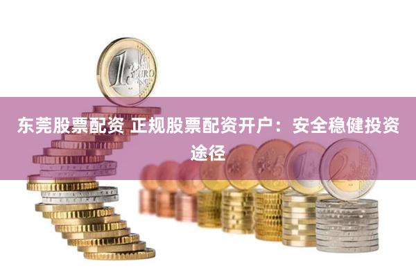 东莞股票配资 正规股票配资开户：安全稳健投资途径