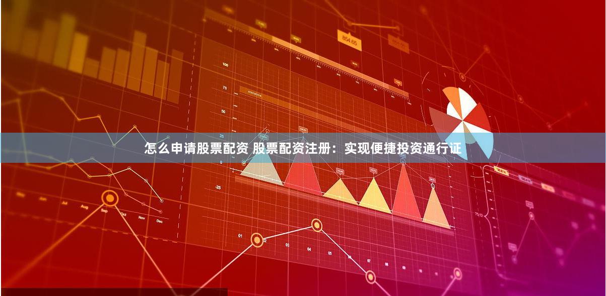 怎么申请股票配资 股票配资注册：实现便捷投资通行证