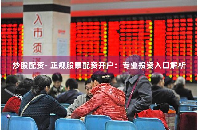 炒股配资- 正规股票配资开户：专业投资入口解析