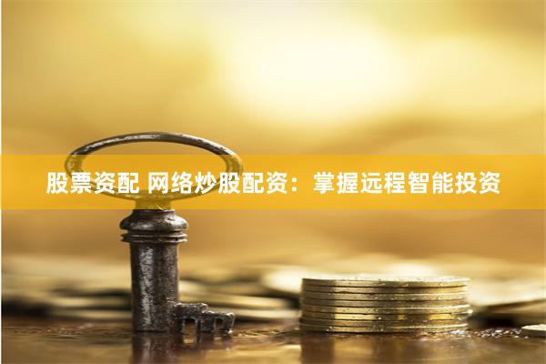 股票资配 网络炒股配资：掌握远程智能投资