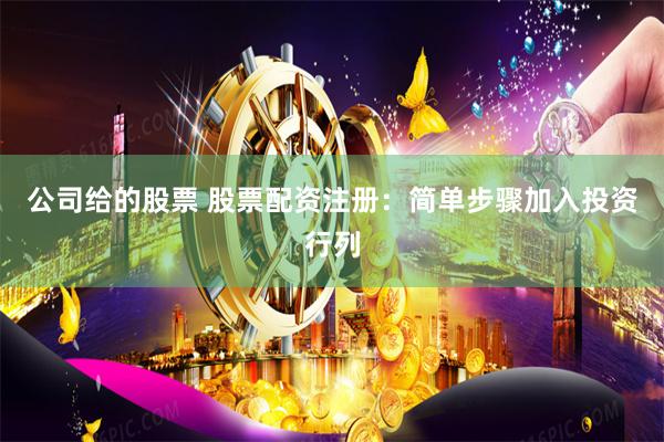 公司给的股票 股票配资注册：简单步骤加入投资行列