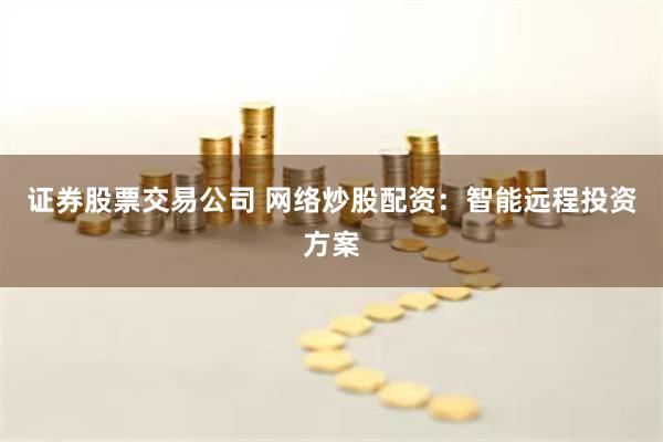 证券股票交易公司 网络炒股配资：智能远程投资方案