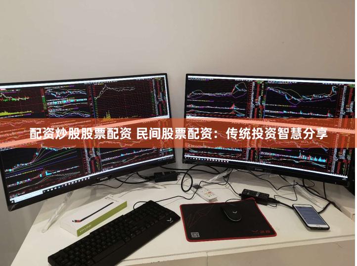 配资炒股股票配资 民间股票配资：传统投资智慧分享