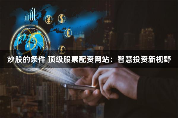 炒股的条件 顶级股票配资网站：智慧投资新视野