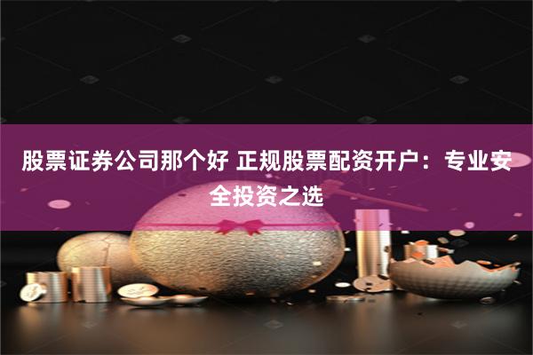 股票证券公司那个好 正规股票配资开户：专业安全投资之选