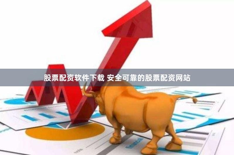 股票配资软件下载 安全可靠的股票配资网站
