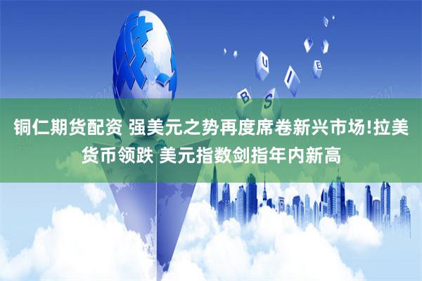 铜仁期货配资 强美元之势再度席卷新兴市场!拉美货币领跌 美元指数剑指年内新高