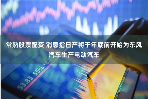 常熟股票配资 消息指日产将于年底前开始为东风汽车生产电动汽车