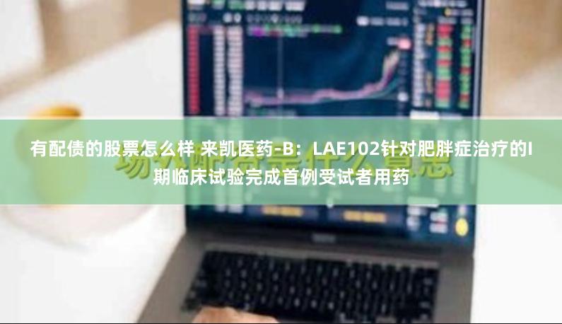 有配债的股票怎么样 来凯医药-B：LAE102针对肥胖症治疗的I期临床试验完成首例受试者用药