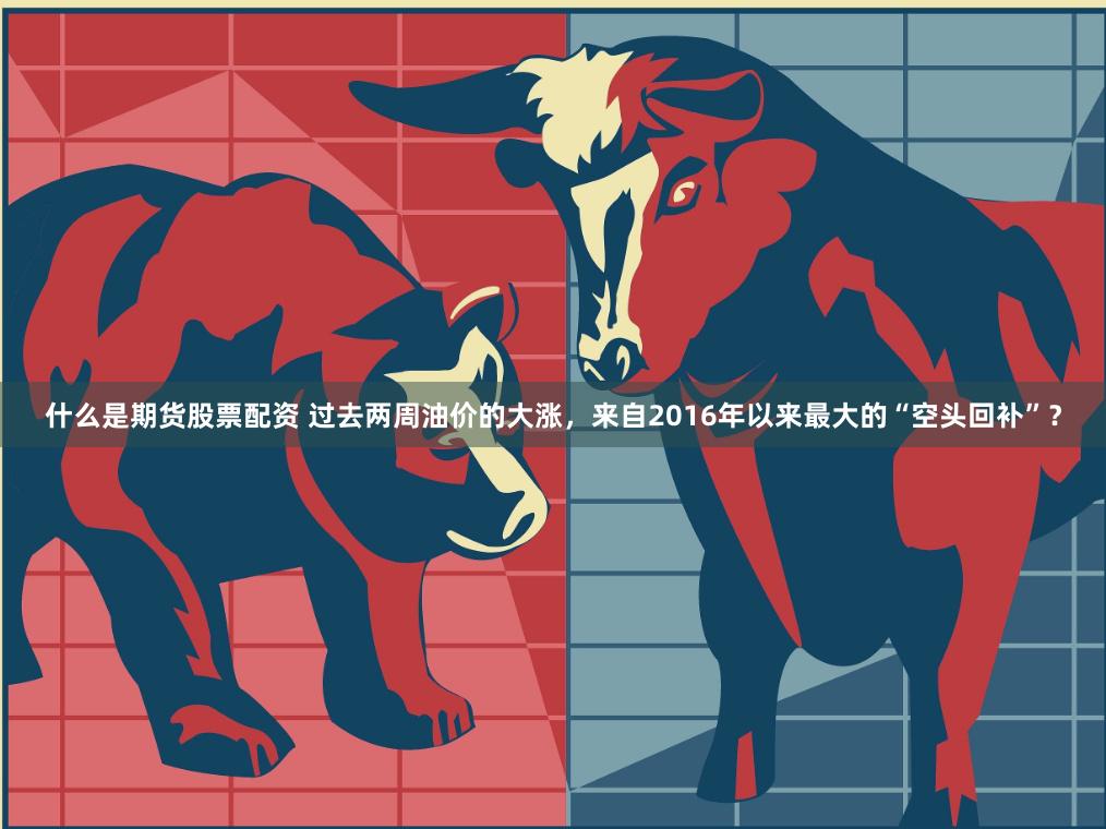 什么是期货股票配资 过去两周油价的大涨，来自2016年以来最大的“空头回补”？