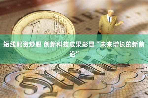 短线配资炒股 创新科技成果彰显“未来增长的新前沿”