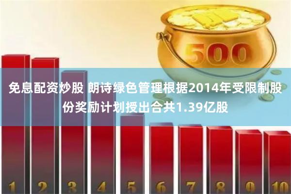 免息配资炒股 朗诗绿色管理根据2014年受限制股份奖励计划授出合共1.39亿股