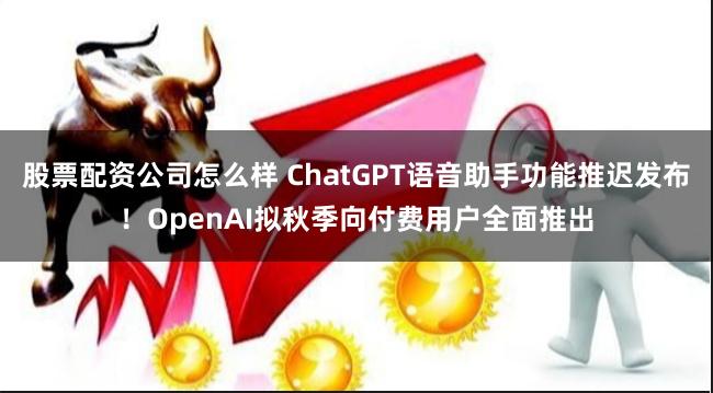 股票配资公司怎么样 ChatGPT语音助手功能推迟发布！OpenAI拟秋季向付费用户全面推出