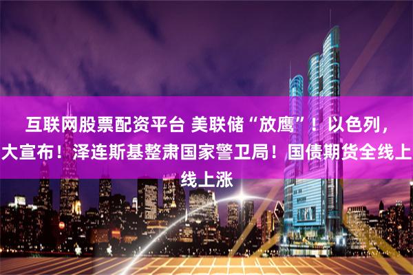 互联网股票配资平台 美联储“放鹰”！以色列，重大宣布！泽连斯基整肃国家警卫局！国债期货全线上涨