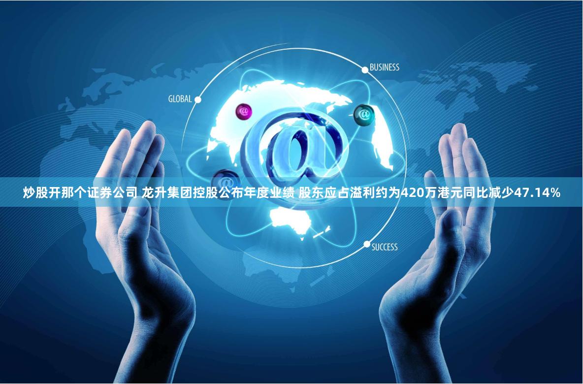 炒股开那个证券公司 龙升集团控股公布年度业绩 股东应占溢利约为420万港元同比减少47.14%