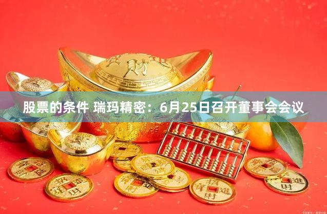 股票的条件 瑞玛精密：6月25日召开董事会会议