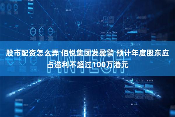 股市配资怎么弄 佰悦集团发盈警 预计年度股东应占溢利不超过100万港元