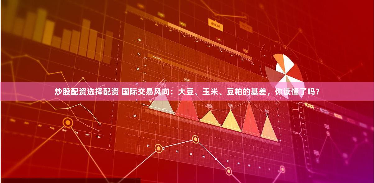 炒股配资选择配资 国际交易风向：大豆、玉米、豆粕的基差，你读懂了吗？