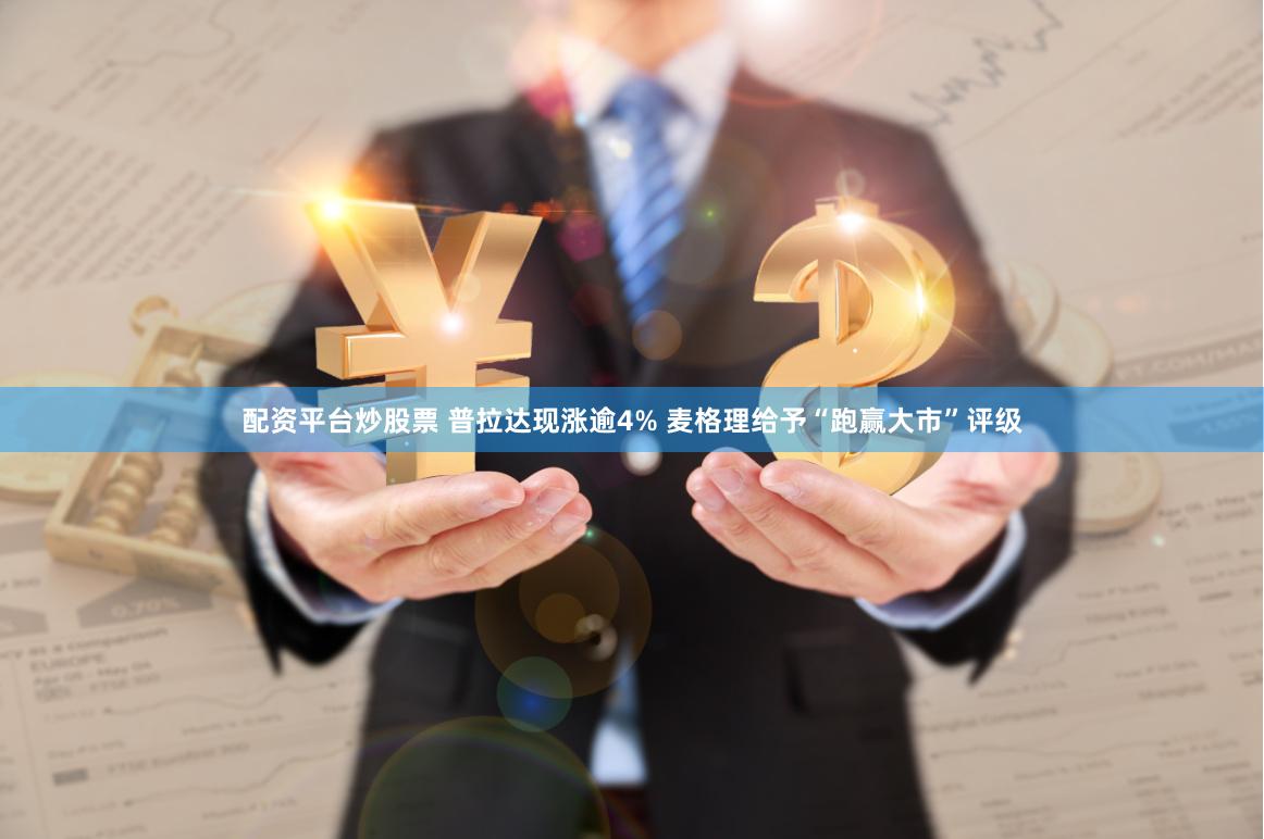 配资平台炒股票 普拉达现涨逾4% 麦格理给予“跑赢大市”评级