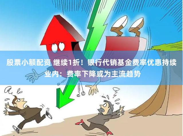 股票小额配资 继续1折！银行代销基金费率优惠持续 业内：费率下降或为主流趋势
