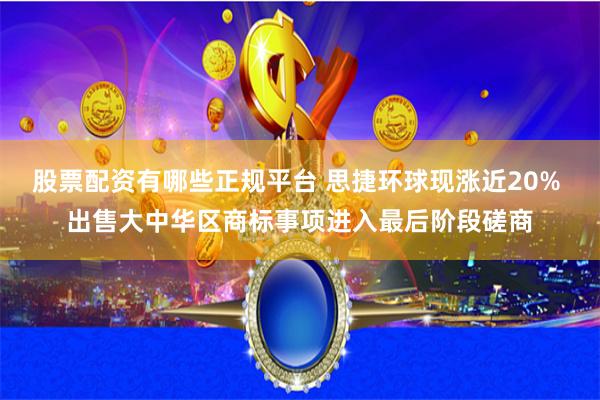 股票配资有哪些正规平台 思捷环球现涨近20% 出售大中华区商标事项进入最后阶段磋商