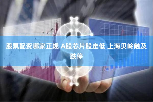 股票配资哪家正规 A股芯片股走低 上海贝岭触及跌停