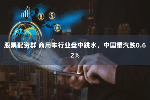 股票配资群 商用车行业盘中跳水，中国重汽跌0.62%