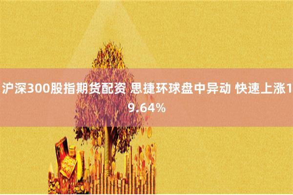 沪深300股指期货配资 思捷环球盘中异动 快速上涨19.64%