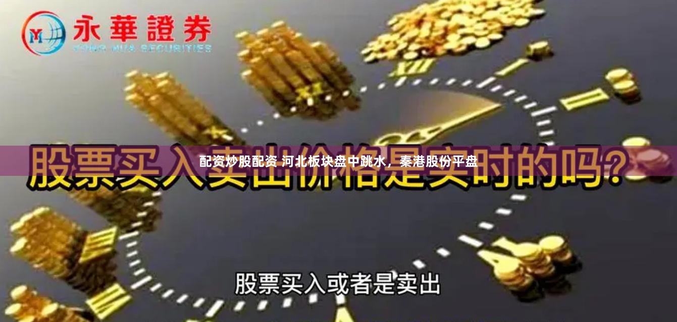 配资炒股配资 河北板块盘中跳水，秦港股份平盘
