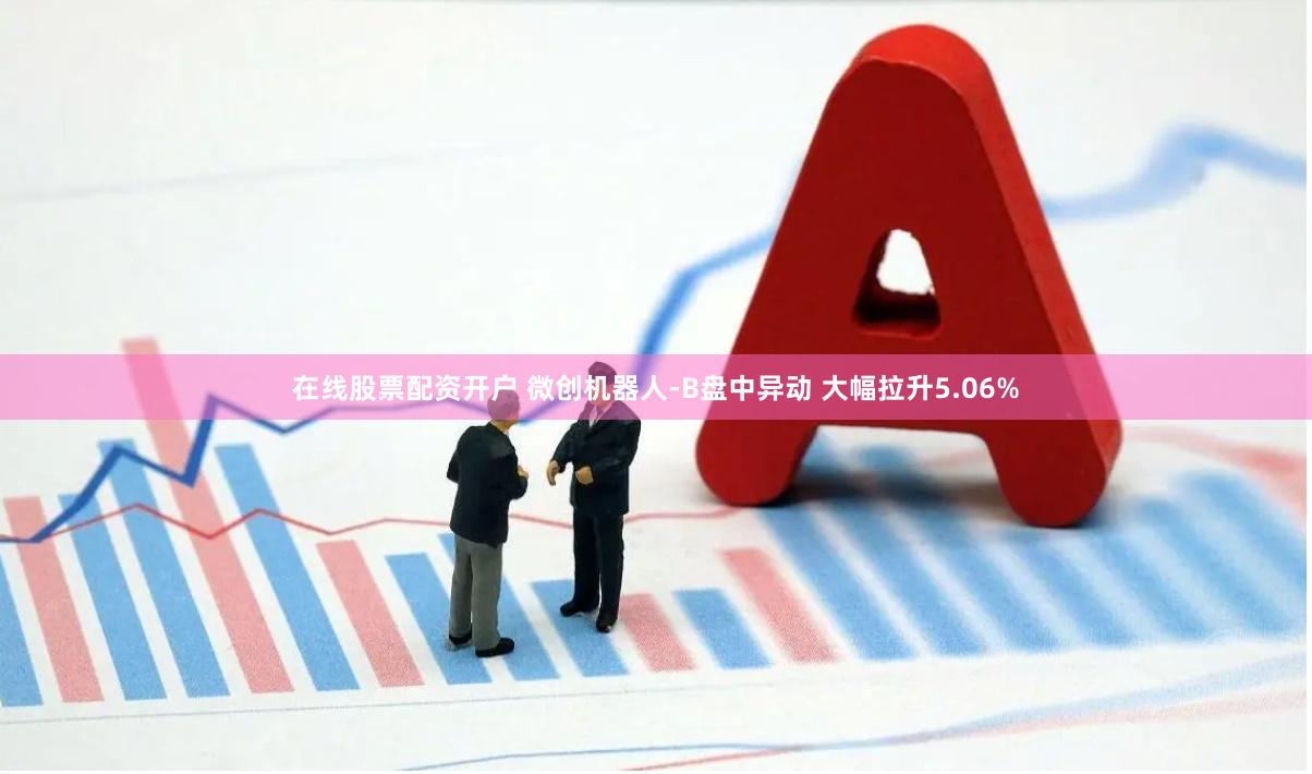 在线股票配资开户 微创机器人-B盘中异动 大幅拉升5.06%