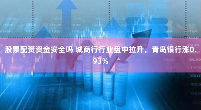 股票配资资金安全吗 城商行行业盘中拉升，青岛银行涨0.93%