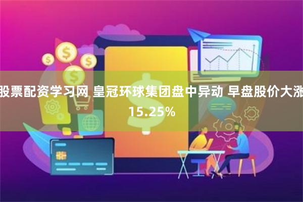 股票配资学习网 皇冠环球集团盘中异动 早盘股价大涨15.25%