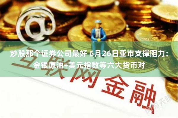 炒股那个证券公司最好 6月26日亚市支撑阻力:金银原油+美元指数等六大货币对
