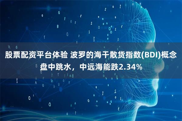 股票配资平台体验 波罗的海干散货指数(BDI)概念盘中跳水，中远海能跌2.34%