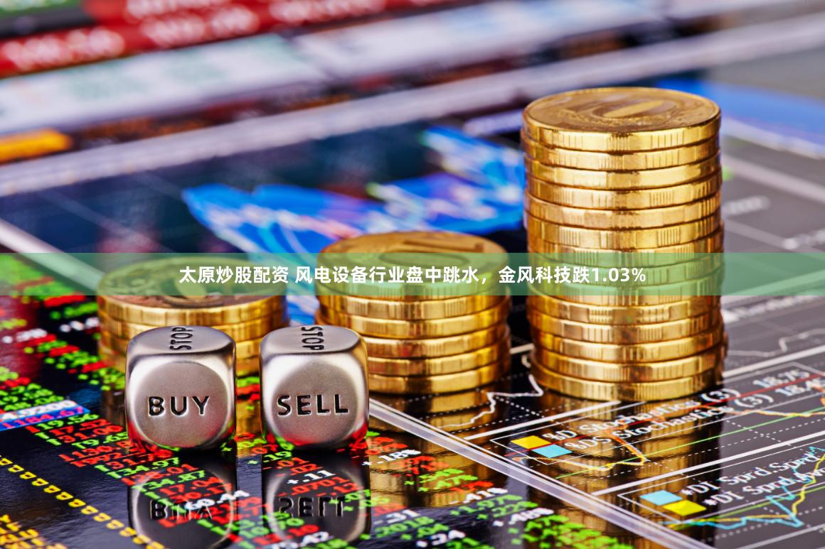太原炒股配资 风电设备行业盘中跳水，金风科技跌1.03%