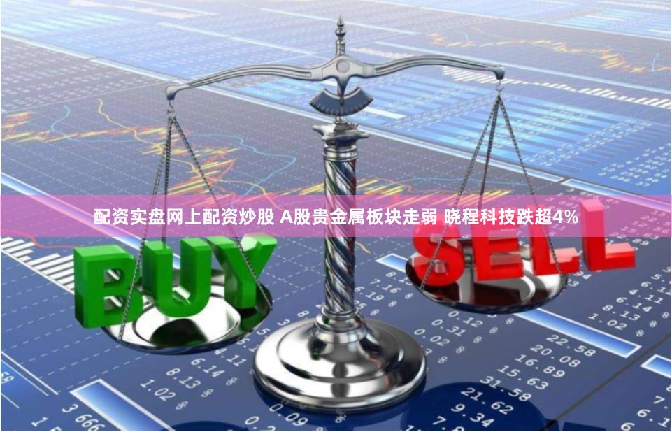 配资实盘网上配资炒股 A股贵金属板块走弱 晓程科技跌超4%