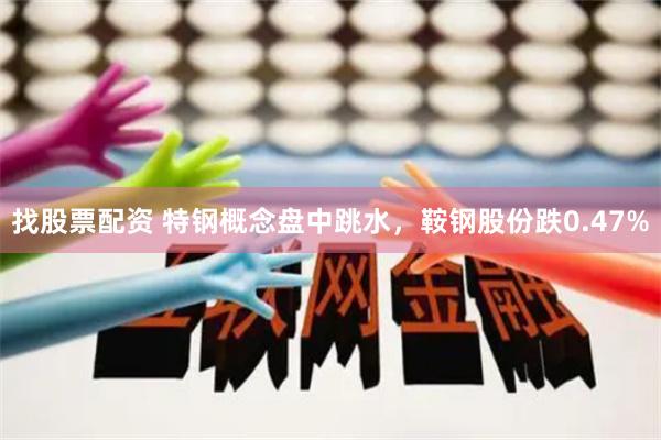 找股票配资 特钢概念盘中跳水，鞍钢股份跌0.47%