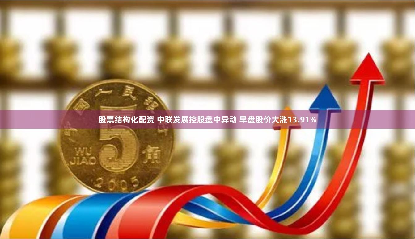 股票结构化配资 中联发展控股盘中异动 早盘股价大涨13.91%