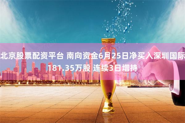 北京股票配资平台 南向资金6月25日净买入深圳国际181.35万股 连续3日增持