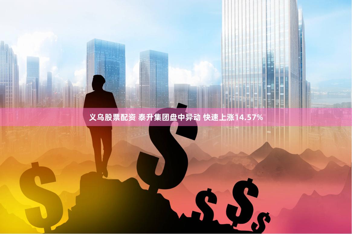 义乌股票配资 泰升集团盘中异动 快速上涨14.57%
